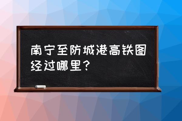 防城港到南宁高铁几个小时到 南宁至防城港高铁图经过哪里？