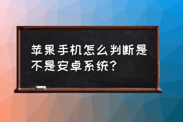 怎么看苹果是不是安卓系统文件 苹果手机怎么判断是不是安卓系统？