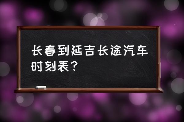 长春到延吉大巴需要多长时间 长春到延吉长途汽车时刻表？