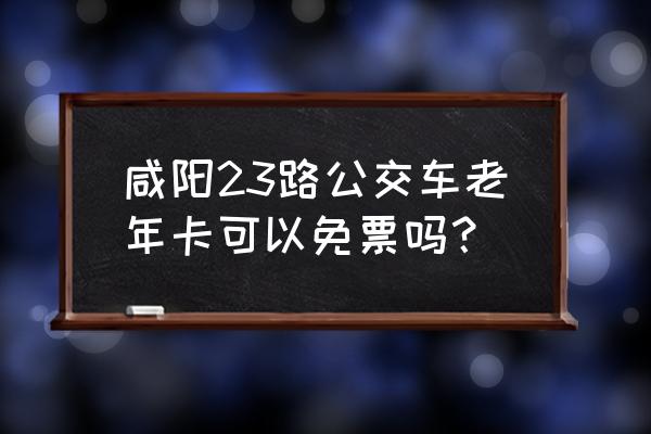 咸阳哪路车对老年人免费 咸阳23路公交车老年卡可以免票吗？