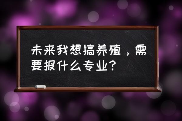 养殖业学什么专业好 未来我想搞养殖，需要报什么专业？