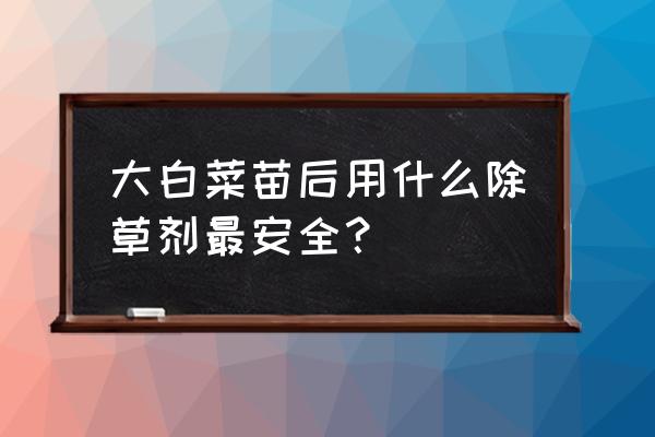 大白菜育苗用什么除草剂 大白菜苗后用什么除草剂最安全？