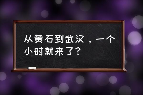 汉口到黄石动车需要多长时间 从黄石到武汉，一个小时就来了？