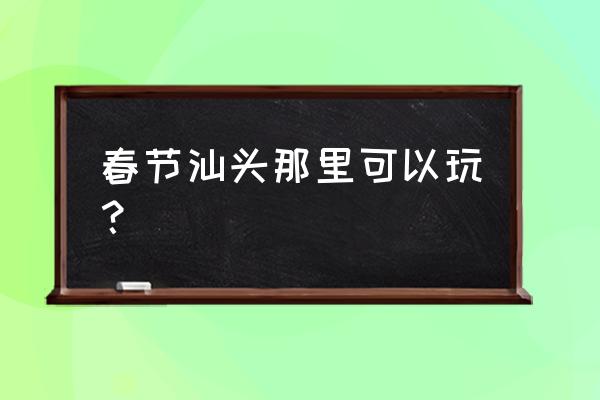 汕头会展中心是不是时代广场 春节汕头那里可以玩？