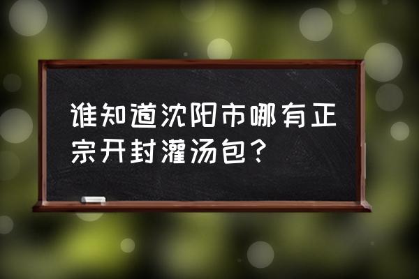 沈阳好吃的早餐店有哪些 谁知道沈阳市哪有正宗开封灌汤包？