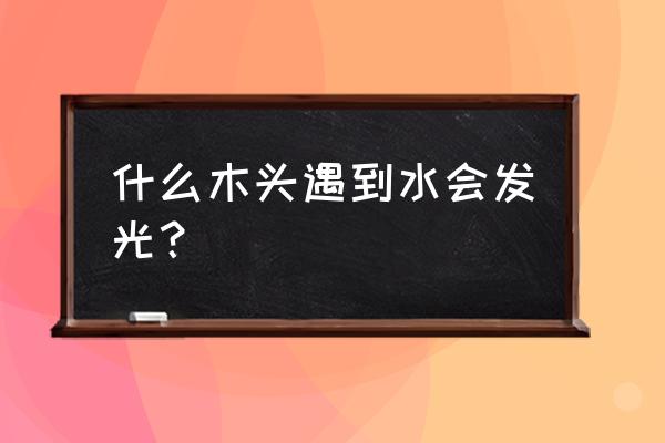 什么木头遇水好看 什么木头遇到水会发光？