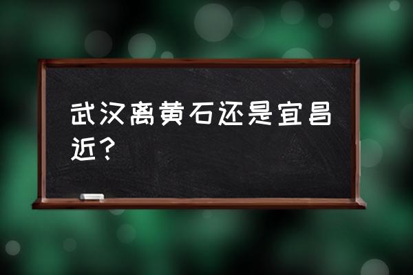 襄樊开车到黄石要多久 武汉离黄石还是宜昌近？