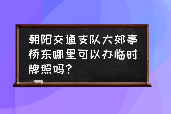 朝阳交通支队车管站怎么样 朝阳交通支队大郊亭桥东哪里可以办临时牌照吗？