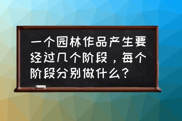 景观设计有几个阶段 一个园林作品产生要经过几个阶段，每个阶段分别做什么？