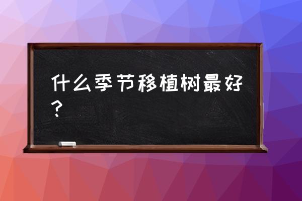 果树移栽几月份合适啊 什么季节移植树最好？