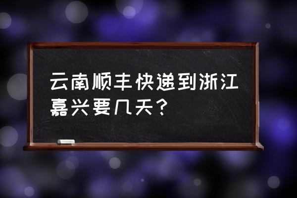 嘉兴到昭通多长时间 云南顺丰快递到浙江嘉兴要几天？