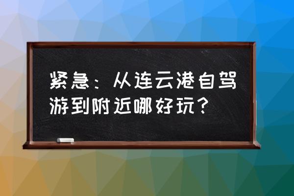 连云港到淮南路过哪里好玩 紧急：从连云港自驾游到附近哪好玩？