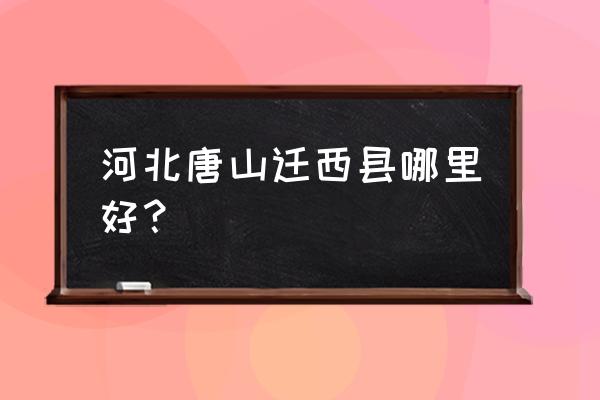 唐山迁西县有几个镇 河北唐山迁西县哪里好？