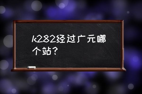 有没有无锡到广元的火车票 k282经过广元哪个站？