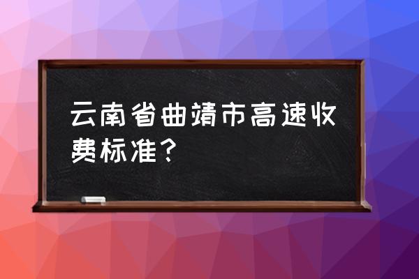 曲靖到昭通的过路费要多少钱 云南省曲靖市高速收费标准？