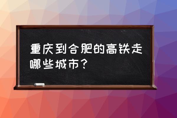 重庆有没有直到安微的池州高铁 重庆到合肥的高铁走哪些城市？