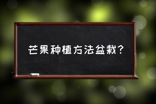 芒果盆栽如何种植 芒果种植方法盆栽？