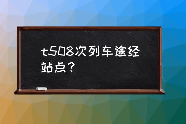 遵义通达州的火车今天有吗 t508次列车途经站点？