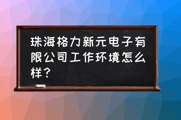 珠海格力新元好不好 珠海格力新元电子有限公司工作环境怎么样？