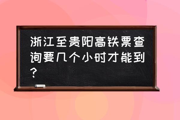 浙江吉安到贵阳需要多久 浙江至贵阳高铁票查询要几个小时才能到？