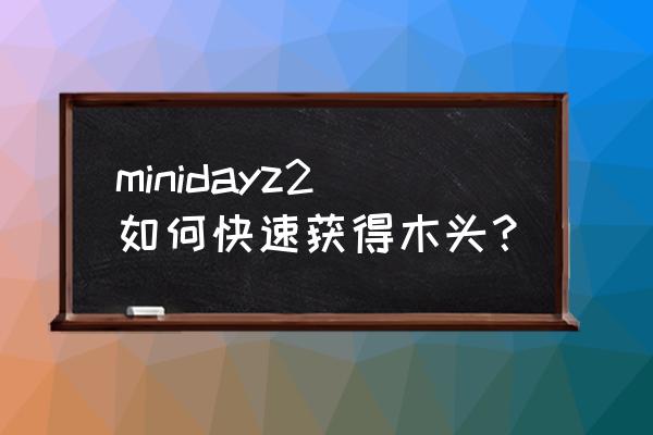 迷你世界游戏怎样采集木头 minidayz2如何快速获得木头？