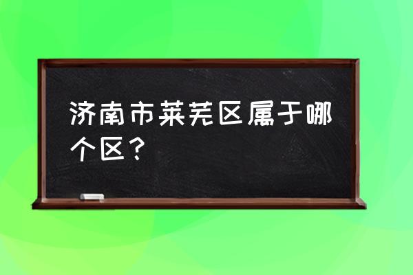 莱芜大公馆在哪个区 济南市莱芜区属于哪个区？