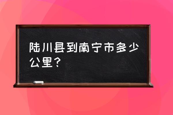 陆川到南宁大巴要几个小时 陆川县到南宁市多少公里？