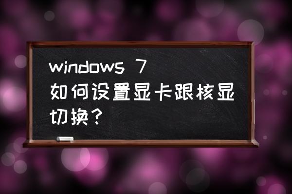 台式电脑有独显怎么切换核显 windows 7如何设置显卡跟核显切换？