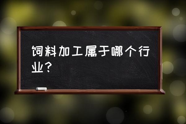 生产饲料属于什么产业类型 饲料加工属于哪个行业？