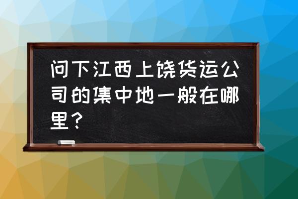 上饶哪里要面包车拉货 问下江西上饶货运公司的集中地一般在哪里？