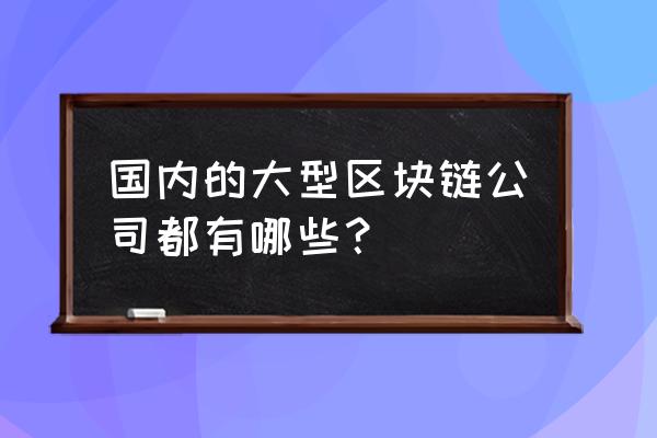 全国取得区块链牌照有几家 国内的大型区块链公司都有哪些？