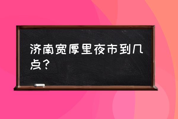 济南小吃街宽厚里在什么位置 济南宽厚里夜市到几点？