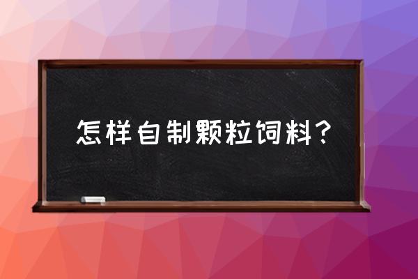 牧草怎么做颗粒饲料 怎样自制颗粒饲料？