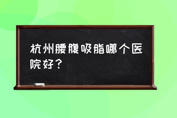 杭州抽脂哪家好定选薇琳 杭州腰腹吸脂哪个医院好？