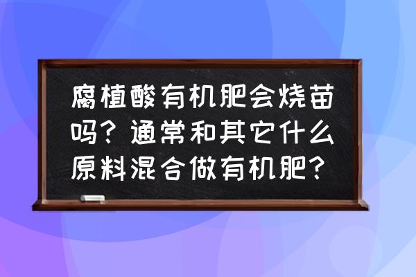 腐植酸有机肥会烧苗吗 腐植酸有机肥会烧苗吗？通常和其它什么原料混合做有机肥？