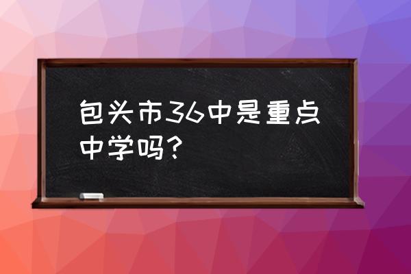 包头青山区的高中有哪些 包头市36中是重点中学吗？