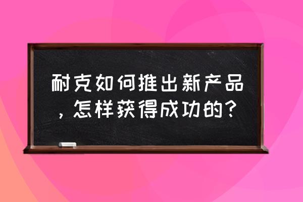 耐克的网络营销成功之道是什么 耐克如何推出新产品，怎样获得成功的？