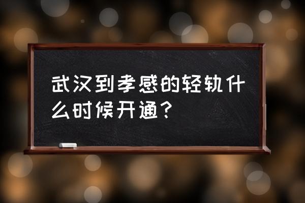 孝感做轻轨到武汉吗 武汉到孝感的轻轨什么时候开通？