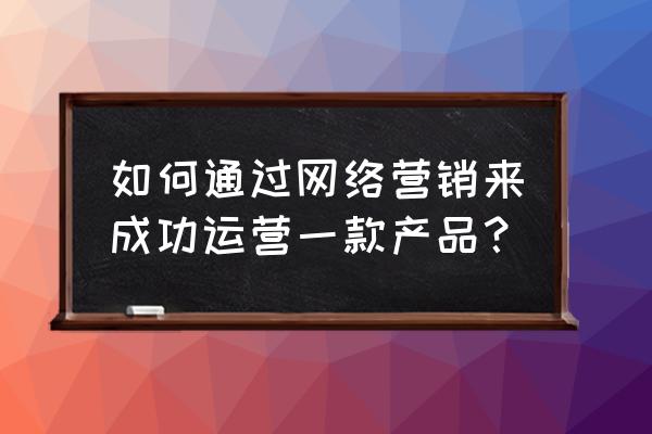 某产品如何进行网络营销 如何通过网络营销来成功运营一款产品？