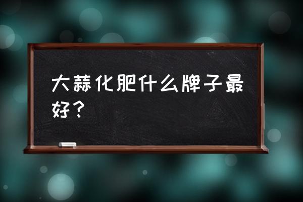 大蒜的肥料用什么复合肥好 大蒜化肥什么牌子最好？