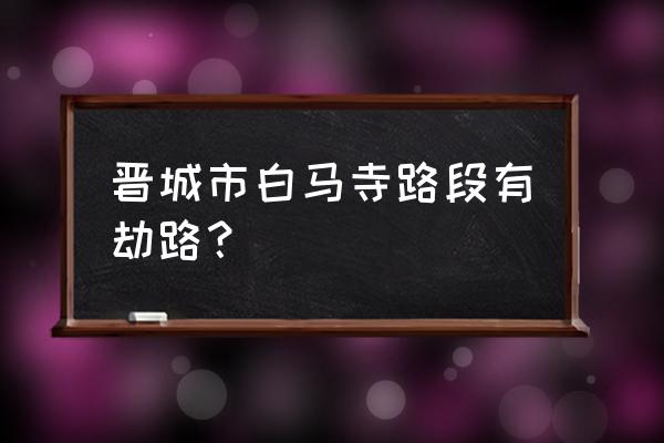 晋城大张村以后怎么样 晋城市白马寺路段有劫路？