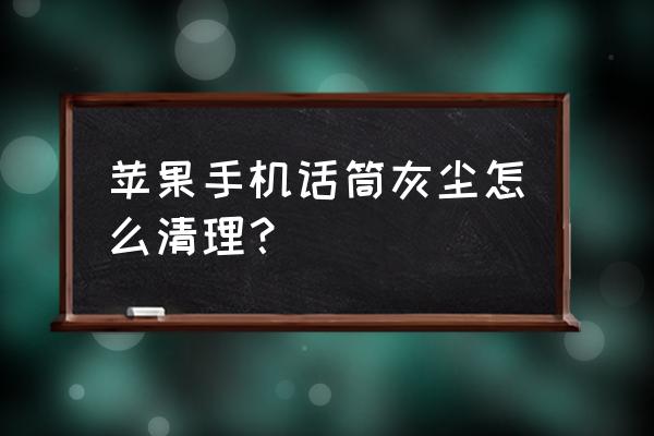 苹果手机下方送话器灰尘怎么处理 苹果手机话筒灰尘怎么清理？