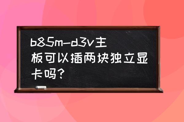 b85支持双显卡吗 b85m-d3v主板可以插两块独立显卡吗？