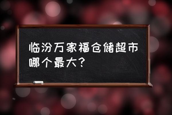 临汾万家福有几个 临汾万家福仓储超市哪个最大？