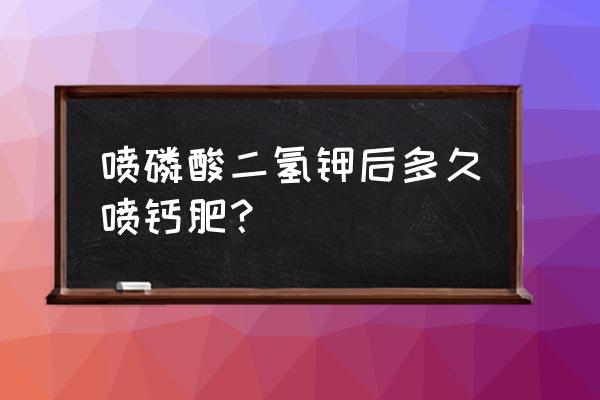 叶面肥钙肥什么时候打磷 喷磷酸二氢钾后多久喷钙肥？