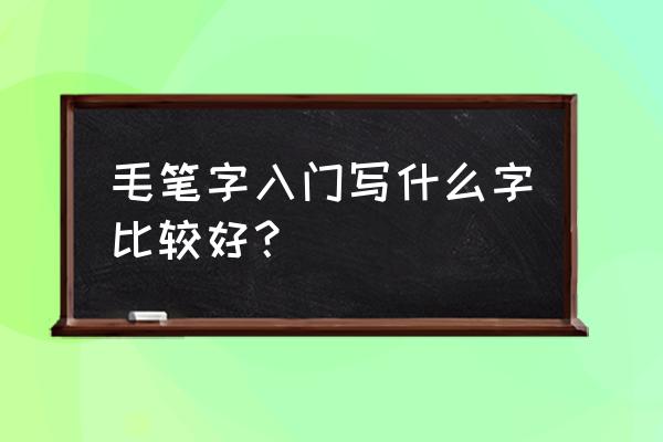 初学者毛笔字写什么 毛笔字入门写什么字比较好？