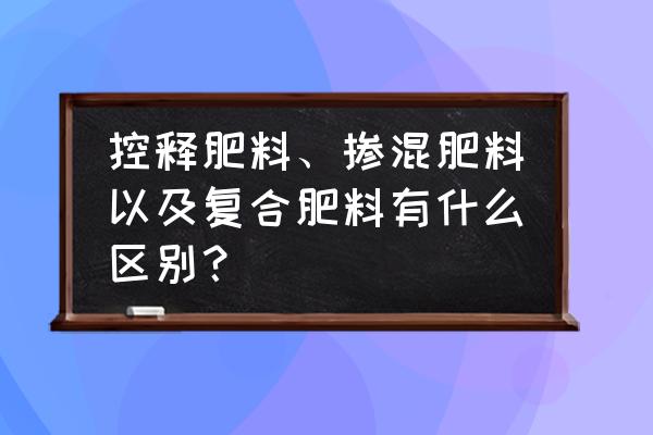 复合肥料与复合肥有什么区别 控释肥料、掺混肥料以及复合肥料有什么区别？