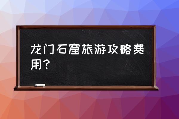 洛阳龙门石窟怎么游玩攻略 龙门石窟旅游攻略费用？