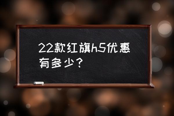 红旗h5北京优惠多少 22款红旗h5优惠有多少？