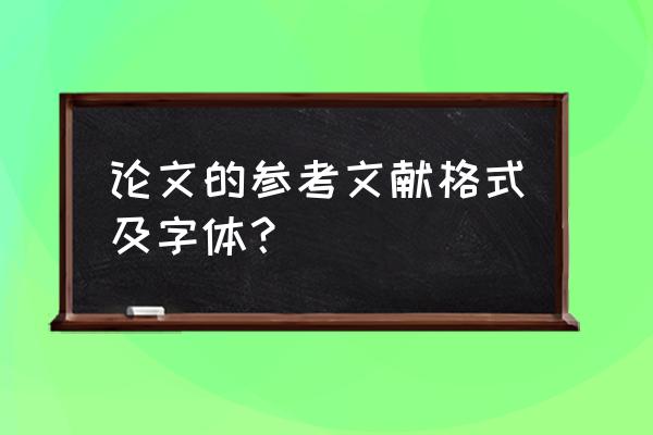 引用参考文献字体是什么格式 论文的参考文献格式及字体？